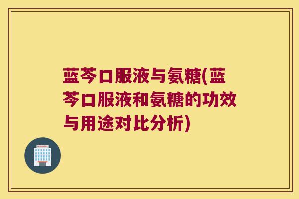 蓝芩口服液与氨糖(蓝芩口服液和氨糖的功效与用途对比分析)