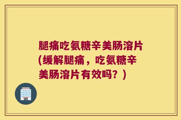 腿痛吃氨糖辛美肠溶片(缓解腿痛,吃氨糖辛美肠溶片有效吗?)