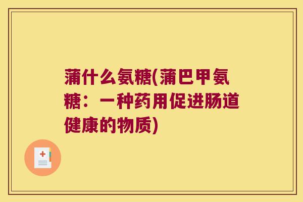 蒲什么氨糖(蒲巴甲氨糖:一种药用促进肠道健康的物质)