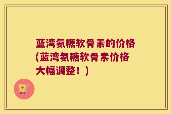 蓝湾氨糖软骨素的价格(蓝湾氨糖软骨素价格大幅调整!)