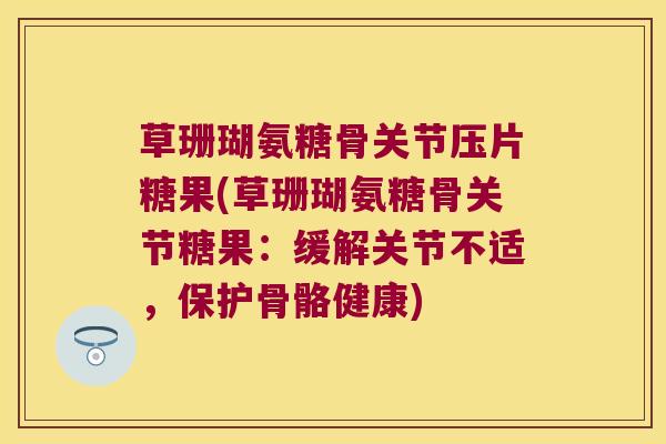 草珊瑚氨糖骨关节压片糖果(草珊瑚氨糖骨关节糖果:缓解关节不适,保护骨骼健康)