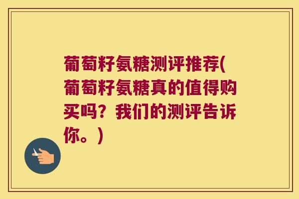葡萄籽氨糖测评推荐(葡萄籽氨糖真的值得购买吗?我们的测评告诉你。) 葡萄籽氨糖测评推荐(葡萄籽氨糖真的值得购买吗?我们的测评告诉你。)