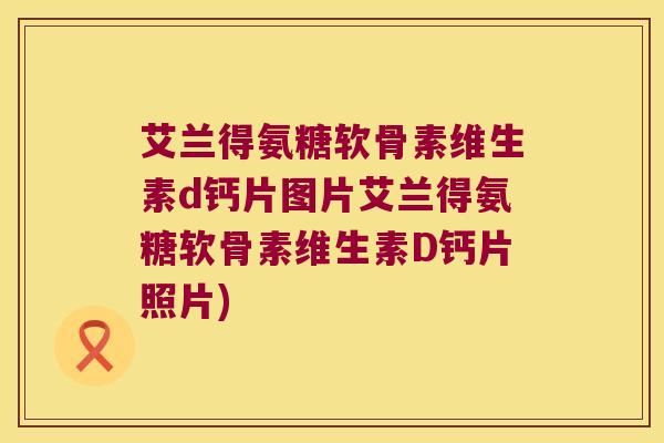 艾兰得氨糖软骨素维生素d钙片图片艾兰得氨糖软骨素维生素D钙片照片)