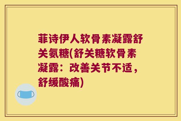 菲诗伊人软骨素凝露舒关氨糖(舒关糖软骨素凝露：改善关节不适，舒缓酸痛)