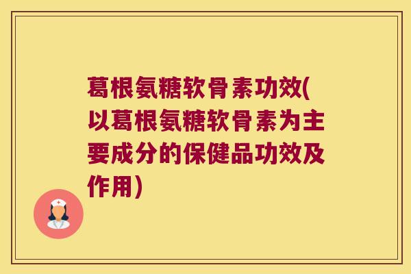 葛根氨糖软骨素功效(以葛根氨糖软骨素为主要成分的保健品功效及作用)