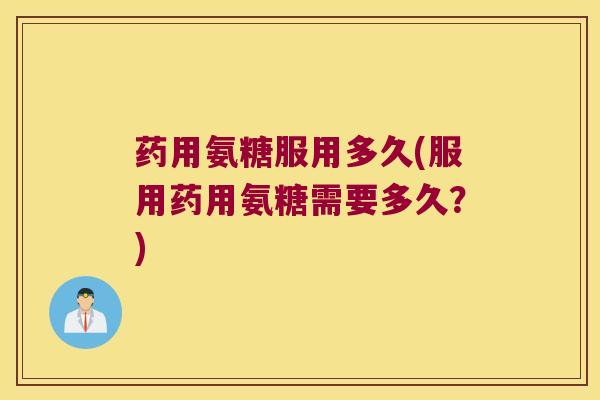 药用氨糖服用多久(服用药用氨糖需要多久?)