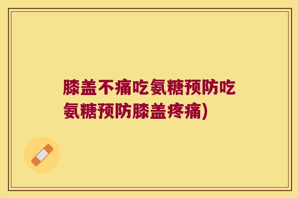 膝盖不痛吃氨糖预防吃氨糖预防膝盖疼痛)