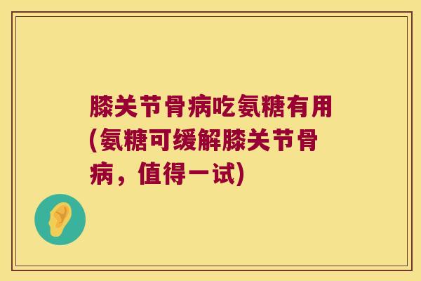 膝关节骨病吃氨糖有用(氨糖可缓解膝关节骨病，值得一试)