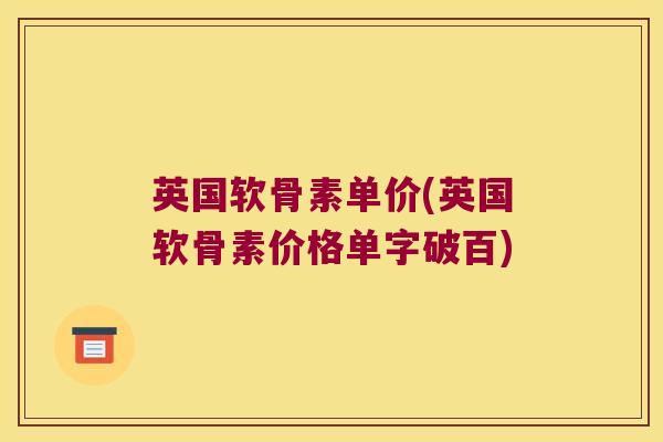 英国软骨素单价(英国软骨素价格单字破百)