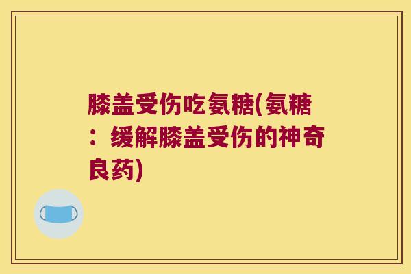 膝盖受伤吃氨糖(氨糖:缓解膝盖受伤的神奇良药)