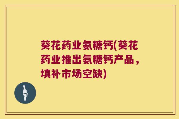 葵花药业氨糖钙(葵花药业推出氨糖钙产品,填补市场空缺)