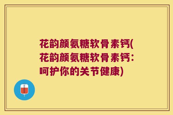 花韵颜氨糖软骨素钙(花韵颜氨糖软骨素钙:呵护你的关节健康)