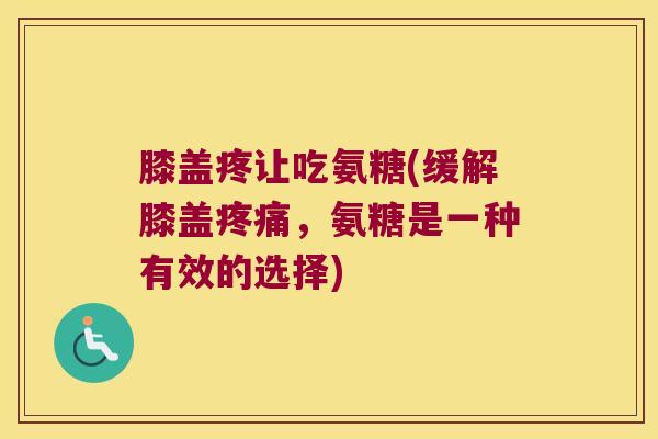 膝盖疼让吃氨糖(缓解膝盖疼痛,氨糖是一种有效的选择)