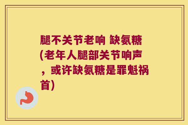 腿不关节老响 缺氨糖(老年人腿部关节响声,或许缺氨糖是罪魁祸首)
