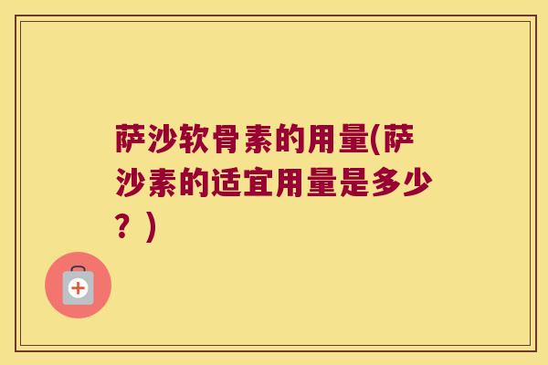 萨沙软骨素的用量(萨沙素的适宜用量是多少?)