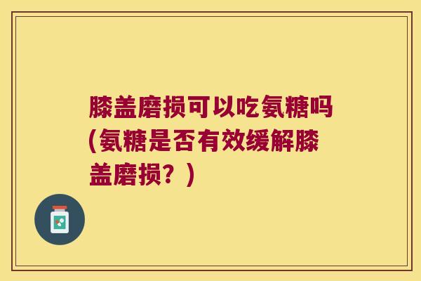 膝盖磨损可以吃氨糖吗(氨糖是否有效缓解膝盖磨损?)