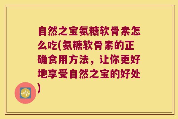 自然之宝氨糖软骨素怎么吃(氨糖软骨素的正确食用方法,让你更好地享受自然之宝的好处)