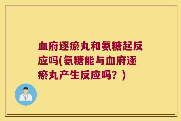 血府逐瘀丸和氨糖起反应吗(氨糖能与血府逐瘀丸产生反应吗?)