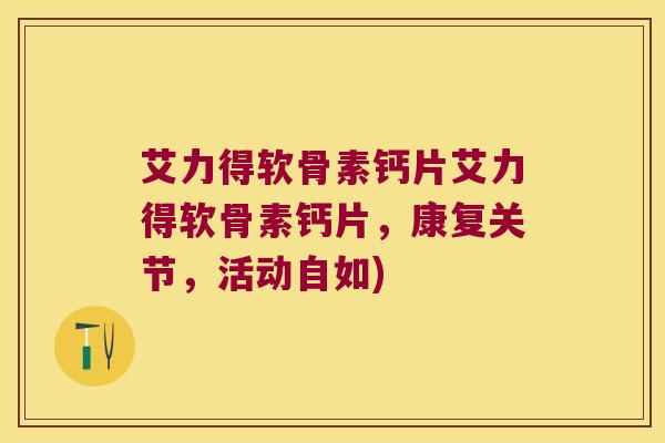 艾力得软骨素钙片艾力得软骨素钙片,康复关节,活动自如)