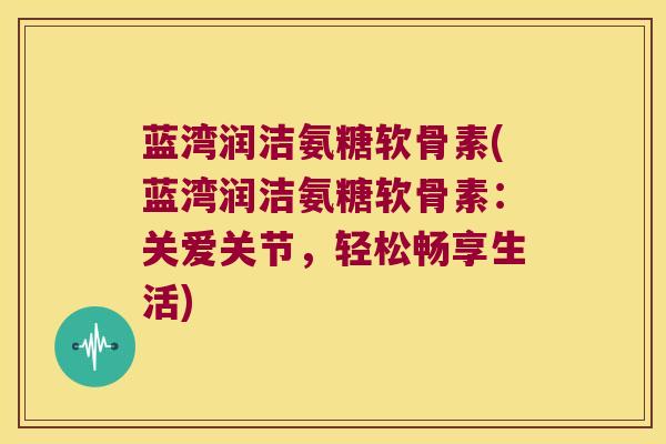 蓝湾润洁氨糖软骨素(蓝湾润洁氨糖软骨素:关爱关节,轻松畅享生活)
