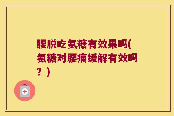 腰脱吃氨糖有效果吗(氨糖对腰痛缓解有效吗?)