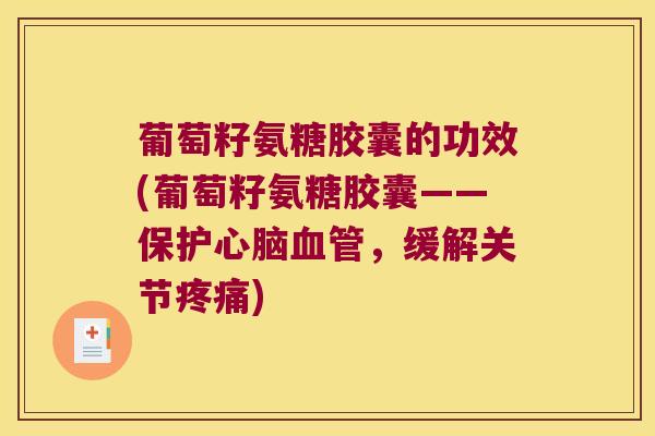 葡萄籽氨糖胶囊的功效(葡萄籽氨糖胶囊——保护心脑血管,缓解关节疼痛)