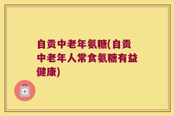 自贡中老年氨糖(自贡中老年人常食氨糖有益健康)
