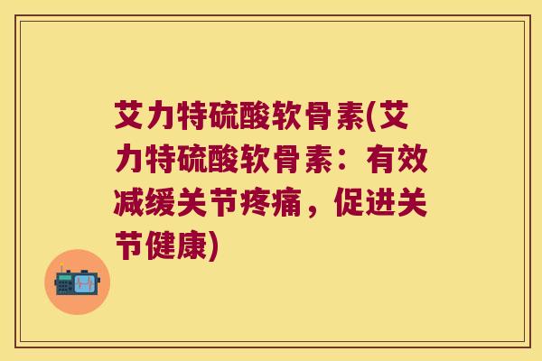艾力特硫酸软骨素(艾力特硫酸软骨素:有效减缓关节疼痛,促进关节健康)