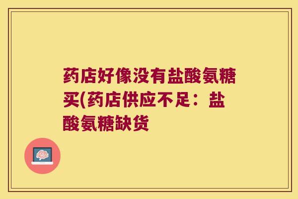 药店好像没有盐酸氨糖买(药店供应不足:盐酸氨糖缺货
