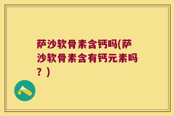 萨沙软骨素含钙吗(萨沙软骨素含有钙元素吗?)
