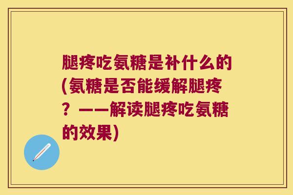 腿疼吃氨糖是补什么的(氨糖是否能缓解腿疼?——解读腿疼吃氨糖的效果)