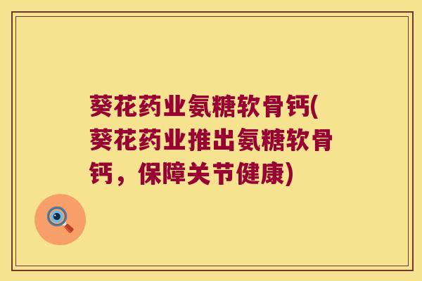葵花药业氨糖软骨钙(葵花药业推出氨糖软骨钙,保障关节健康)