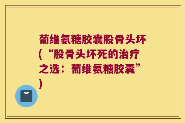 葡维氨糖胶囊股骨头坏(“股骨头坏死的之选：葡维氨糖胶囊”)