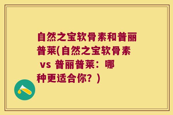 自然之宝软骨素和普丽普莱(自然之宝软骨素 vs 普丽普莱:哪种更适合你?)