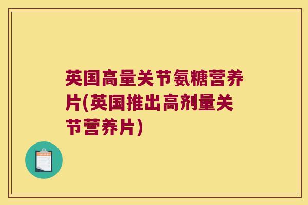 英国高量关节氨糖营养片(英国推出高剂量关节营养片)