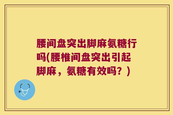 腰间盘突出脚麻氨糖行吗(腰椎间盘突出引起脚麻,氨糖有效吗?)