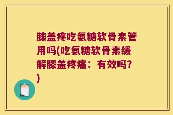 膝盖疼吃氨糖软骨素管用吗(吃氨糖软骨素缓解膝盖疼痛:有效吗?)