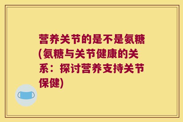 营养关节的是不是氨糖(氨糖与关节健康的关系:探讨营养支持关节保健)