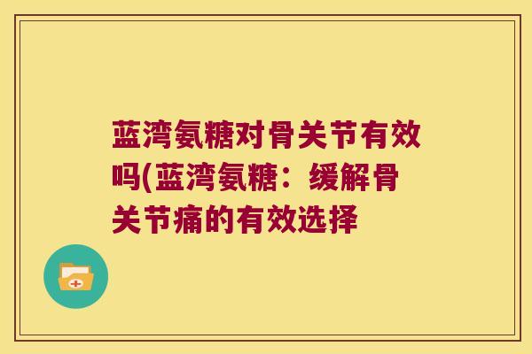 蓝湾氨糖对骨关节有效吗(蓝湾氨糖:缓解骨关节痛的有效选择