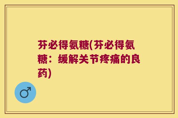 芬必得氨糖(芬必得氨糖：缓解关节疼痛的良药)