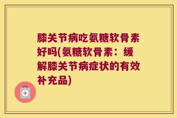 膝关节吃氨糖软骨素好吗(氨糖软骨素:缓解膝关节症状的有效补充品) 膝关节吃氨糖软骨素好吗(氨糖软骨素:缓解膝关节症状的有效补充品)