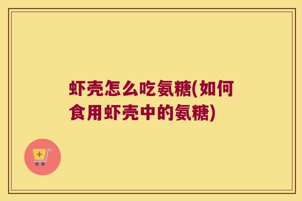 虾壳怎么吃氨糖(如何食用虾壳中的氨糖)
