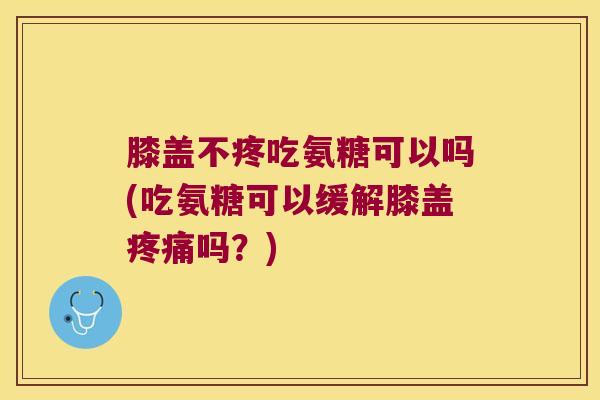 膝盖不疼吃氨糖可以吗(吃氨糖可以缓解膝盖疼痛吗？)
