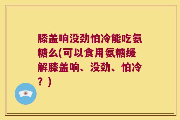 膝盖响没劲怕冷能吃氨糖么(可以食用氨糖缓解膝盖响、没劲、怕冷?)