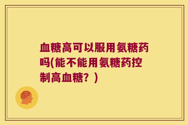 血糖高可以服用氨糖药吗(能不能用氨糖药控制高血糖？)