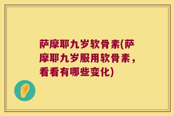 萨摩耶九岁软骨素(萨摩耶九岁服用软骨素,看看有哪些变化)