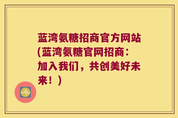 蓝湾氨糖招商官方网站(蓝湾氨糖官网招商:加入我们,共创美好未来!)