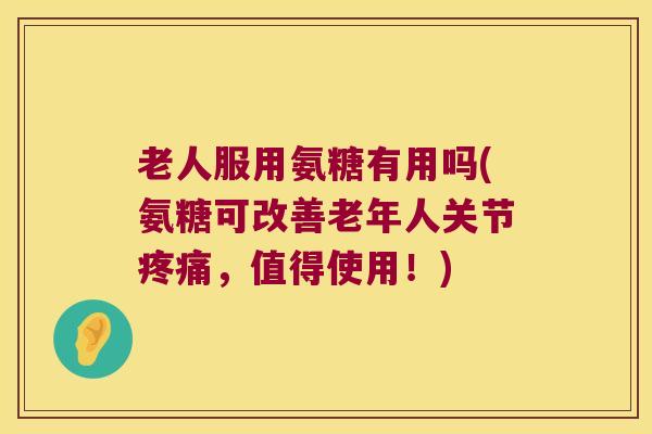 老人服用氨糖有用吗(氨糖可改善老年人关节疼痛,值得使用!)