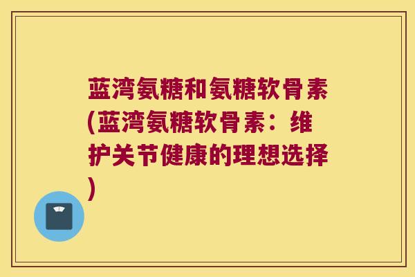 蓝湾氨糖和氨糖软骨素(蓝湾氨糖软骨素:维护关节健康的理想选择) 蓝湾氨糖和氨糖软骨素(蓝湾氨糖软骨素:维护关节健康的理想选择)
