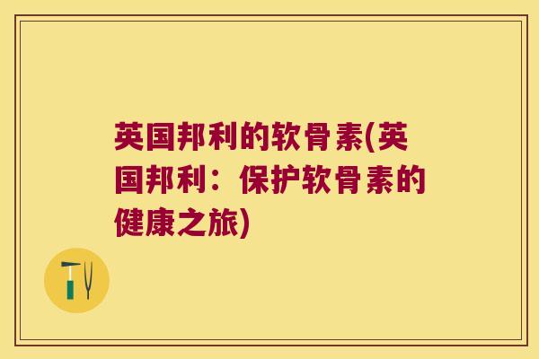 英国邦利的软骨素(英国邦利:保护软骨素的健康之旅)